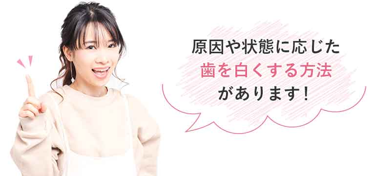原因や状態に応じた歯を白くする方法があります!