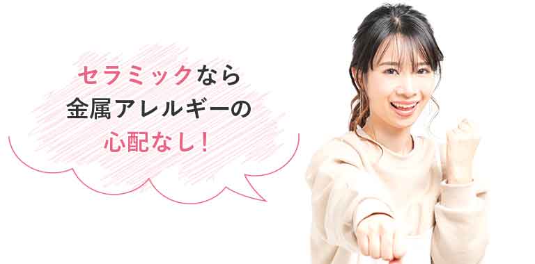 セラミックなら金属アレルギーの心配なし!
