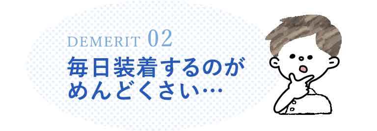 毎日装着するのがめんどくさい…